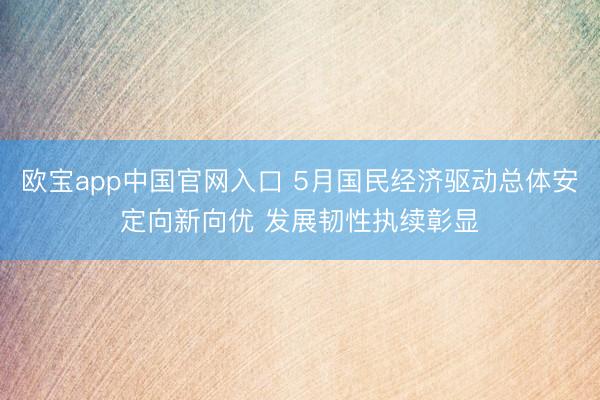 欧宝app中国官网入口 5月国民经济驱动总体安定向新向优 发展韧性执续彰显