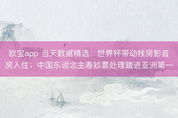 欧宝app 当天数据精选：世界杯带动栈房影音房入住；中国东说念主寿钞票处理踏进亚洲第一