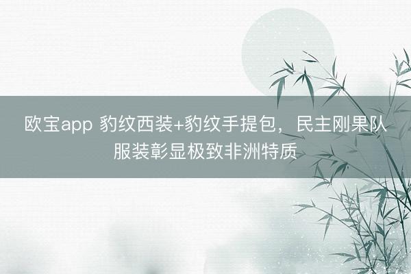 欧宝app 豹纹西装+豹纹手提包，民主刚果队服装彰显极致非洲特质