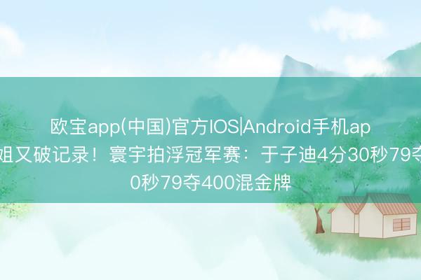 欧宝app(中国)官方IOS|Android手机app下载 小孩姐又破记录！寰宇拍浮冠军赛：于子迪4分30秒79夺400混金牌