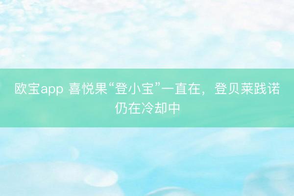 欧宝app 喜悦果“登小宝”一直在，登贝莱践诺仍在冷却中