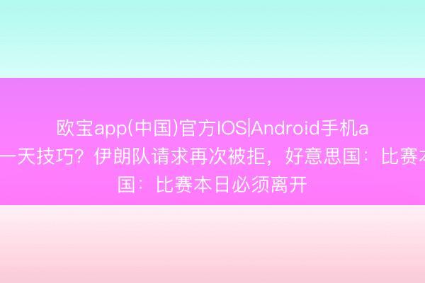 欧宝app(中国)官方IOS|Android手机app下载 多给一天技巧？伊朗队请求再次被拒，好意思国：比赛本日必须离开