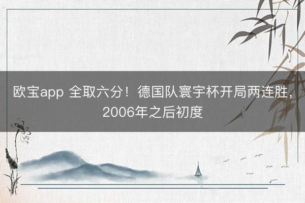 欧宝app 全取六分!德国队寰宇杯开局两连胜,2006年之后初度